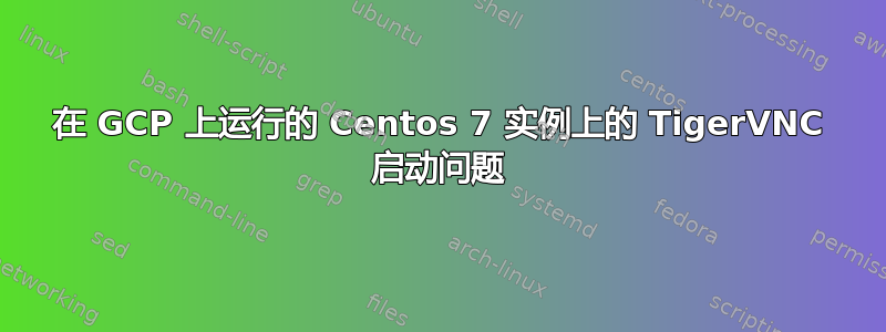 在 GCP 上运行的 Centos 7 实例上的 TigerVNC 启动问题