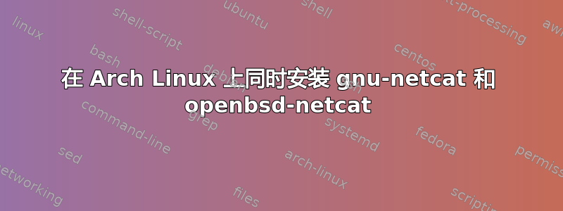 在 Arch Linux 上同时安装 gnu-netcat 和 openbsd-netcat