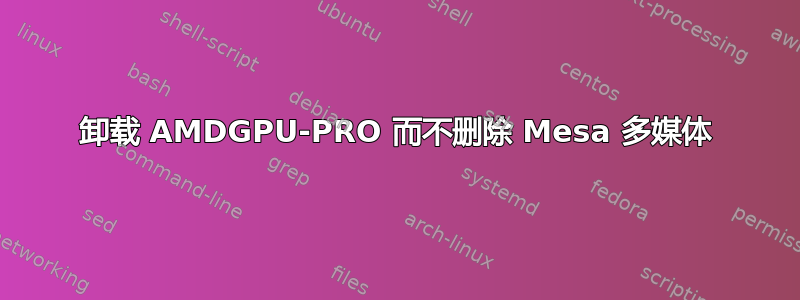 卸载 AMDGPU-PRO 而不删除 Mesa 多媒体