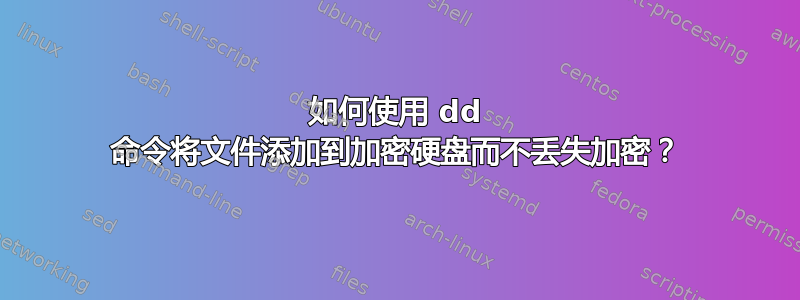 如何使用 dd 命令将文件添加到加密硬盘而不丢失加密？