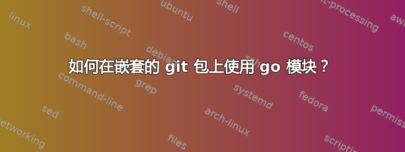 如何在嵌套的 git 包上使用 go 模块？