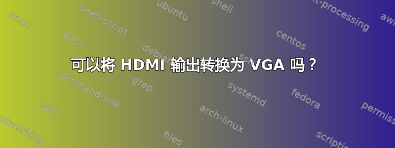 可以将 HDMI 输出转换为 VGA 吗？