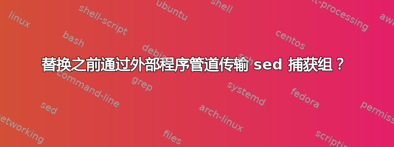 替换之前通过外部程序管道传输 sed 捕获组？