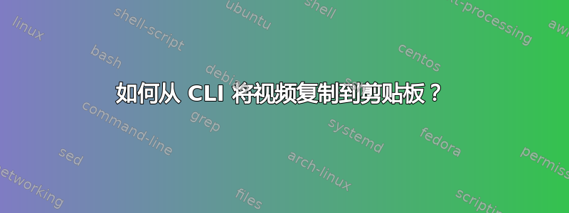 如何从 CLI 将视频复制到剪贴板？