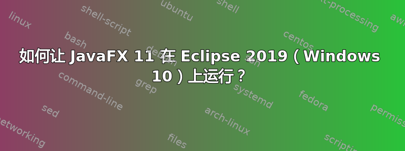 如何让 JavaFX 11 在 Eclipse 2019（Windows 10）上运行？