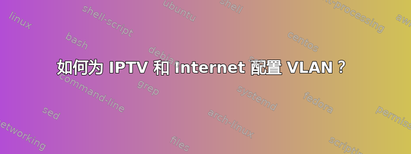 如何为 IPTV 和 Internet 配置 VLAN？