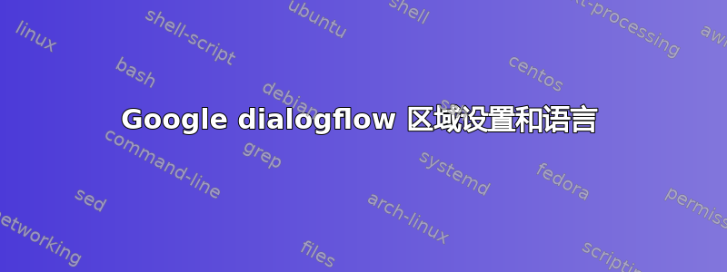 Google dialogflow 区域设置和语言