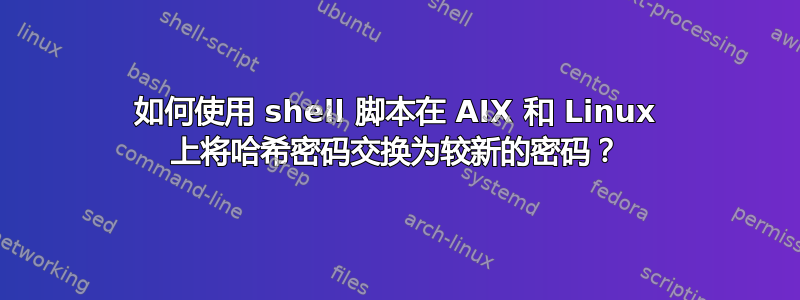 如何使用 shell 脚本在 AIX 和 Linux 上将哈希密码交换为较新的密码？