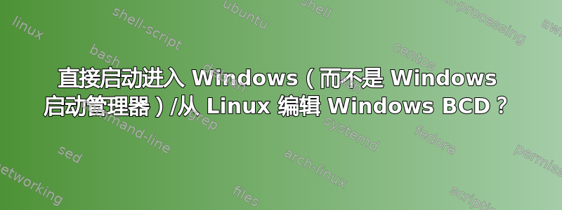 直接启动进入 Windows（而不是 Windows 启动管理器）/从 Linux 编辑 Windows BCD？
