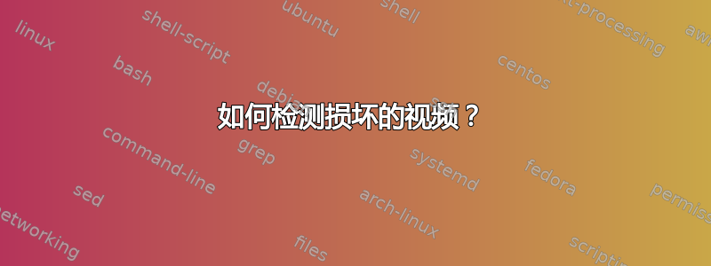 如何检测损坏的视频？