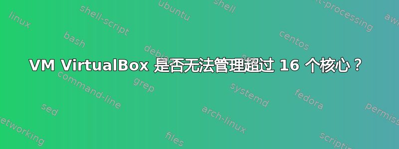 VM VirtualBox 是否无法管理超过 16 个核心？