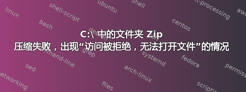 C:\ 中的文件夹 Zip 压缩失败，出现“访问被拒绝，无法打开文件”的情况