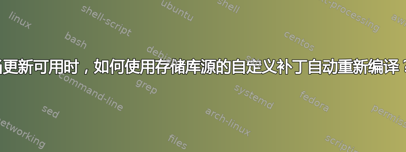 当更新可用时，如何使用存储库源的自定义补丁自动重新编译？