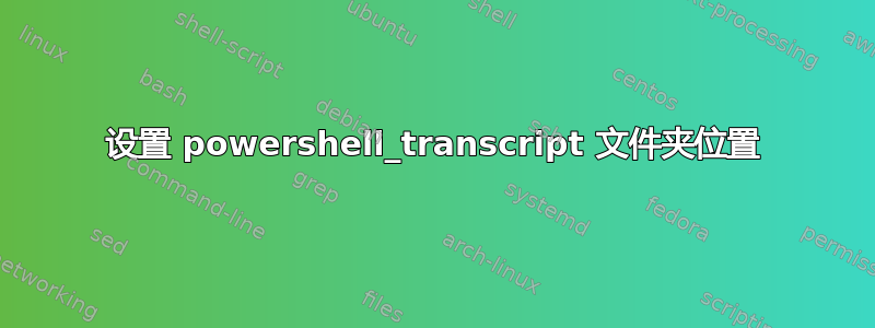 设置 powershell_transcript 文件夹位置