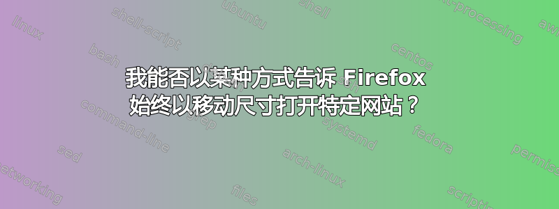 我能否以某种方式告诉 Firefox 始终以移动尺寸打开特定网站？