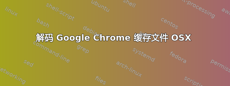 解码 Google Chrome 缓存文件 OSX