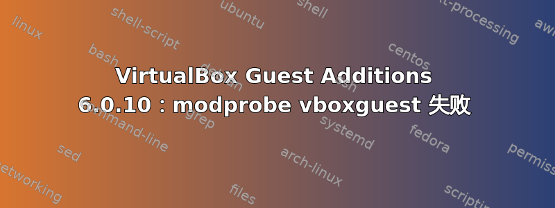 VirtualBox Guest Additions 6.0.10：modprobe vboxguest 失败