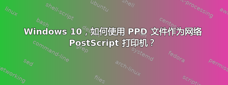 Windows 10，如何使用 PPD 文件作为网络 PostScript 打印机？