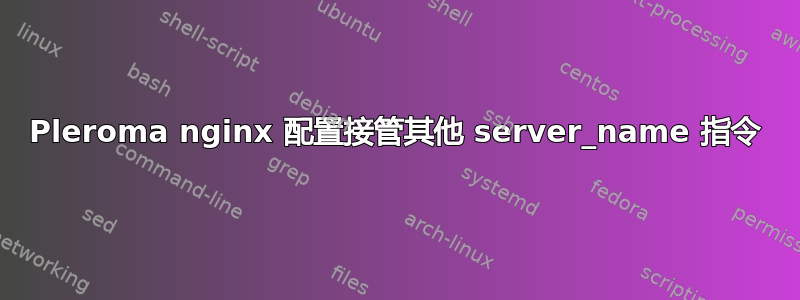 Pleroma nginx 配置接管其他 server_name 指令