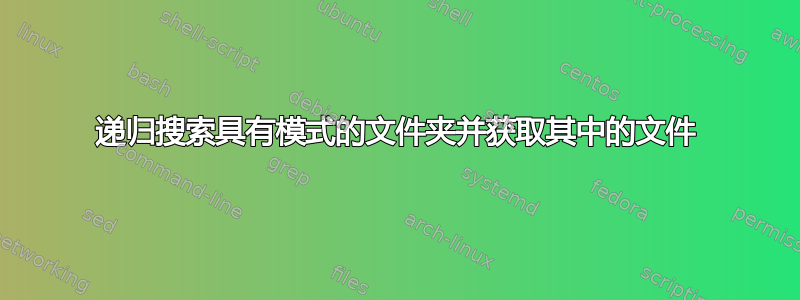 递归搜索具有模式的文件夹并获取其中的文件