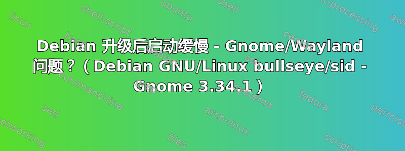 Debian 升级后启动缓慢 - Gnome/Wayland 问题？（Debian GNU/Linux bullseye/sid - Gnome 3.34.1）