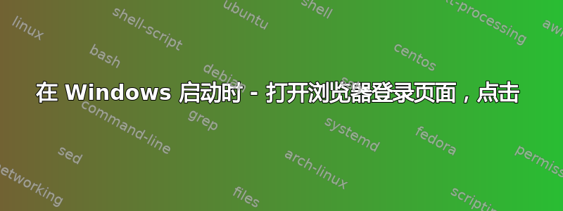 在 Windows 启动时 - 打开浏览器登录页面，点击