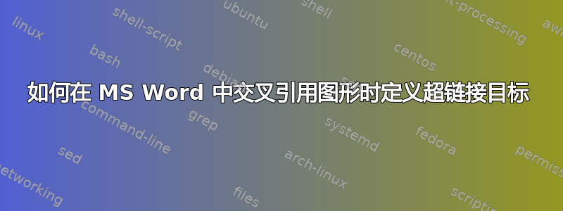 如何在 MS Word 中交叉引用图形时定义超链接目标