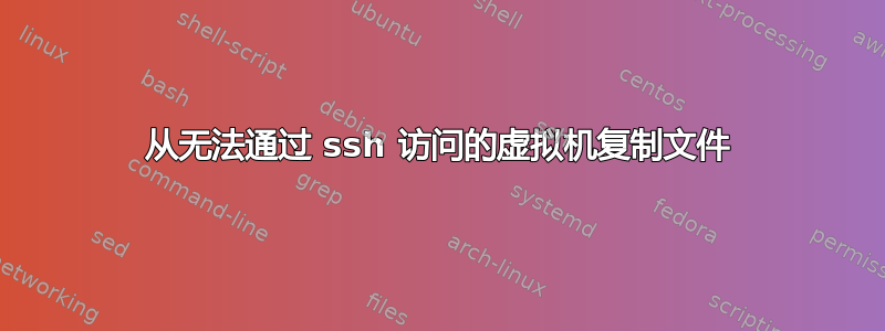 从无法通过 ssh 访问的虚拟机复制文件