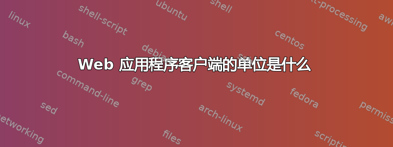 Web 应用程序客户端的单位是什么