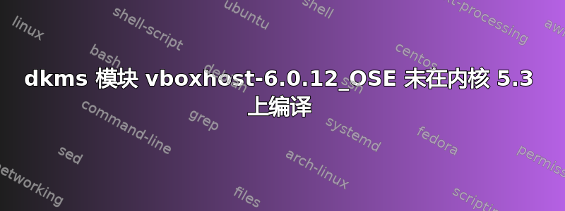 dkms 模块 vboxhost-6.0.12_OSE 未在内核 5.3 上编译