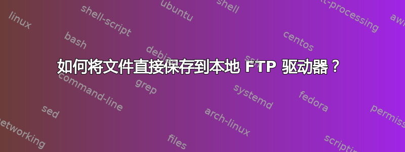 如何将文件直接保存到本地 FTP 驱动器？