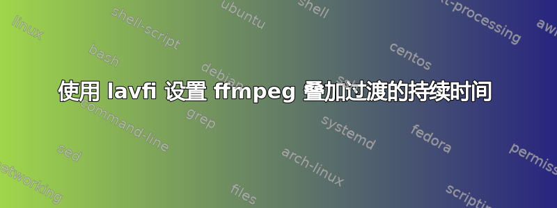 使用 lavfi 设置 ffmpeg 叠加过渡的持续时间