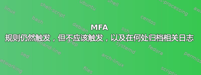 MFA 规则仍然触发，但不应该触发，以及在何处归档相关日志