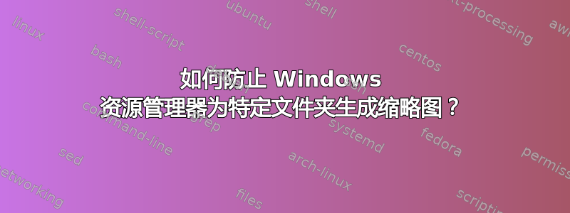 如何防止 Windows 资源管理器为特定文件夹生成缩略图？