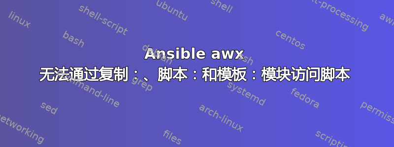 Ansible awx 无法通过复制：、脚本：和模板：模块访问脚本