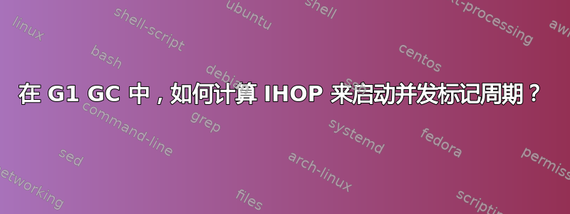 在 G1 GC 中，如何计算 IHOP 来启动并发标记周期？