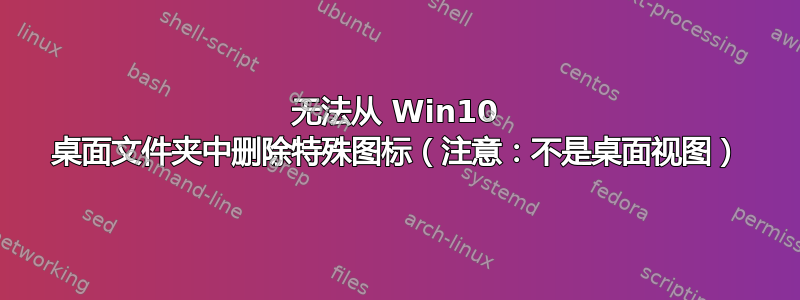 无法从 Win10 桌面文件夹中删除特殊图标（注意：不是桌面视图）