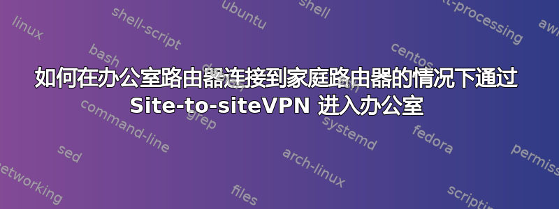 如何在办公室路由器连接到家庭路由器的情况下通过 Site-to-siteVPN 进入办公室