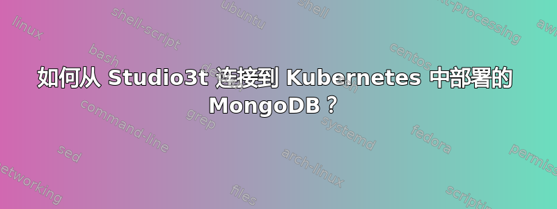 如何从 Studio3t 连接到 Kubernetes 中部署的 MongoDB？