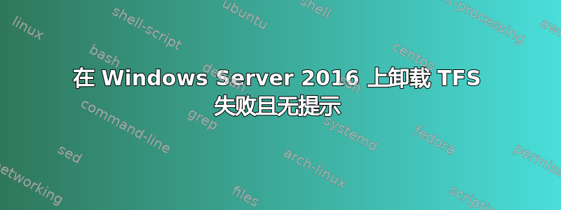 在 Windows Server 2016 上卸载 TFS 失败且无提示