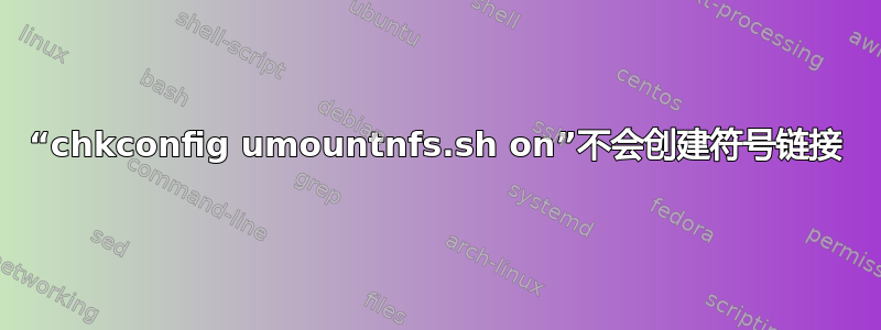 “chkconfig umountnfs.sh on”不会创建符号链接