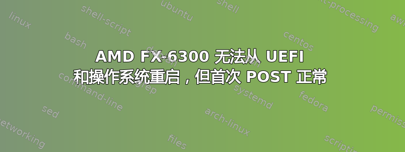 AMD FX-6300 无法从 UEFI 和操作系统重启，但首次 POST 正常