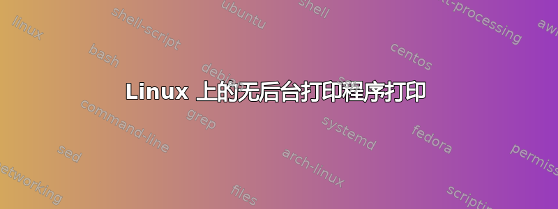 Linux 上的无后台打印程序打印