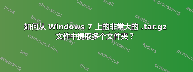 如何从 Windows 7 上的非常大的 .tar.gz 文件中提取多个文件夹？
