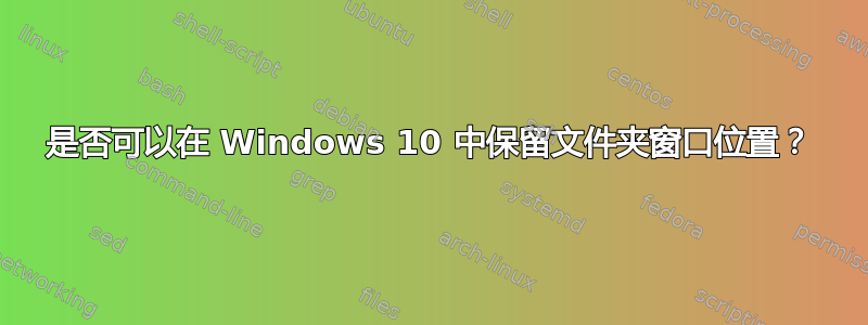 是否可以在 Windows 10 中保留文件夹窗口位置？