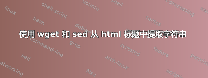 使用 wget 和 sed 从 html 标题中提取字符串