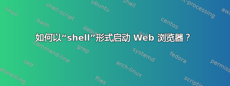 如何以“shell”形式启动 Web 浏览器？