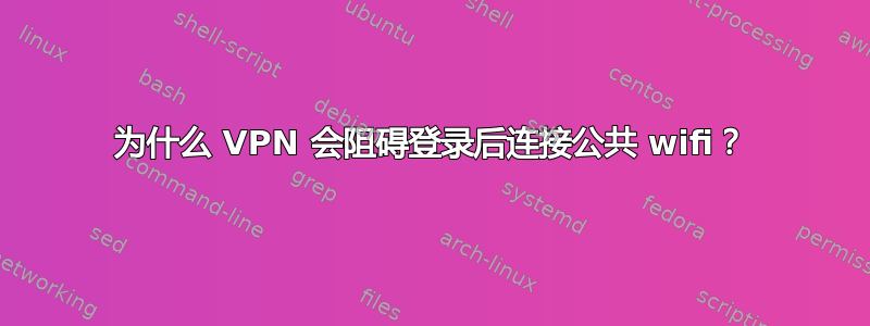 为什么 VPN 会阻碍登录后连接公共 wifi？