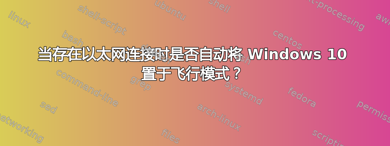 当存在以太网连接时是否自动将 Windows 10 置于飞行模式？