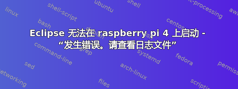 Eclipse 无法在 raspberry pi 4 上启动 - “发生错误。请查看日志文件”